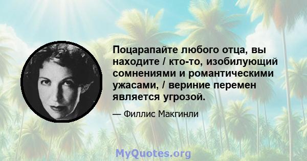 Поцарапайте любого отца, вы находите / кто-то, изобилующий сомнениями и романтическими ужасами, / вериние перемен является угрозой.