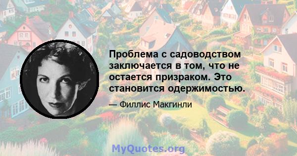 Проблема с садоводством заключается в том, что не остается призраком. Это становится одержимостью.