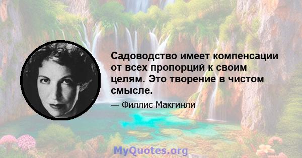 Садоводство имеет компенсации от всех пропорций к своим целям. Это творение в чистом смысле.