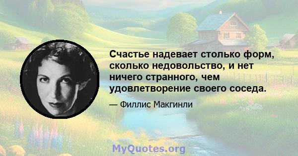 Счастье надевает столько форм, сколько недовольство, и нет ничего странного, чем удовлетворение своего соседа.