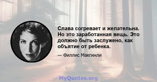 Слава согревает и желательна. Но это заработанная вещь. Это должно быть заслужено, как объятие от ребенка.