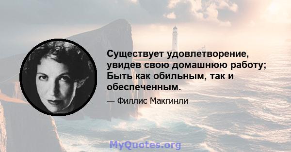 Существует удовлетворение, увидев свою домашнюю работу; Быть как обильным, так и обеспеченным.