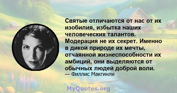 Святые отличаются от нас от их изобилия, избытка наших человеческих талантов. Модерация не их секрет. Именно в дикой природе их мечты, отчаянной жизнеспособности их амбиций, они выделяются от обычных людей доброй воли.