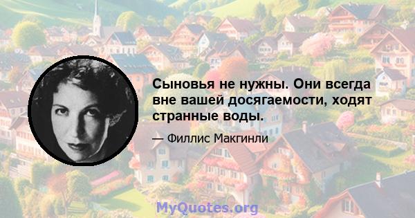 Сыновья не нужны. Они всегда вне вашей досягаемости, ходят странные воды.