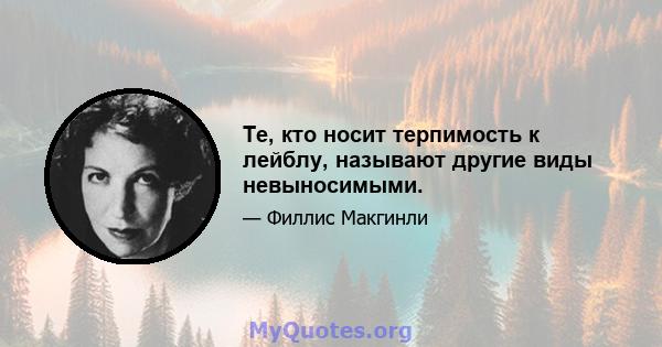 Те, кто носит терпимость к лейблу, называют другие виды невыносимыми.