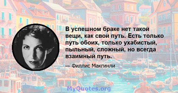 В успешном браке нет такой вещи, как свой путь. Есть только путь обоих, только ухабистый, пыльный, сложный, но всегда взаимный путь.