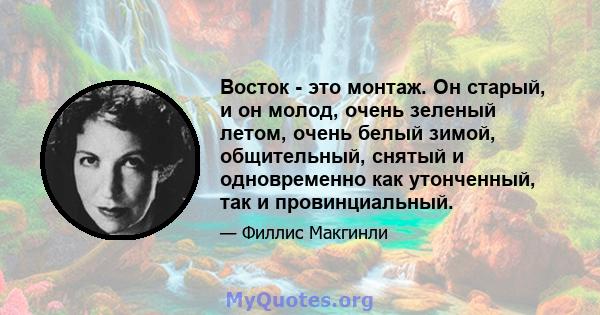 Восток - это монтаж. Он старый, и он молод, очень зеленый летом, очень белый зимой, общительный, снятый и одновременно как утонченный, так и провинциальный.