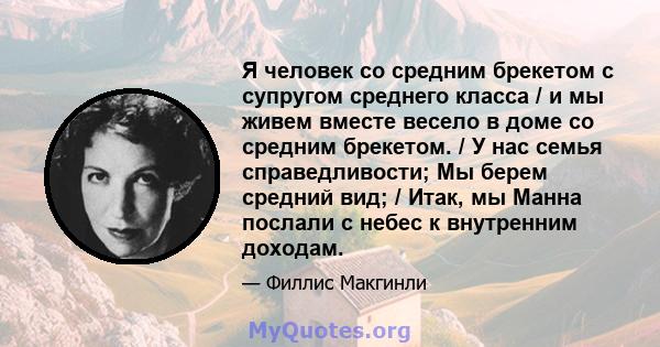 Я человек со средним брекетом с супругом среднего класса / и мы живем вместе весело в доме со средним брекетом. / У нас семья справедливости; Мы берем средний вид; / Итак, мы Манна послали с небес к внутренним доходам.