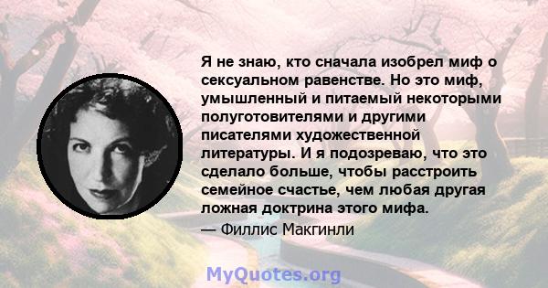 Я не знаю, кто сначала изобрел миф о сексуальном равенстве. Но это миф, умышленный и питаемый некоторыми полуготовителями и другими писателями художественной литературы. И я подозреваю, что это сделало больше, чтобы