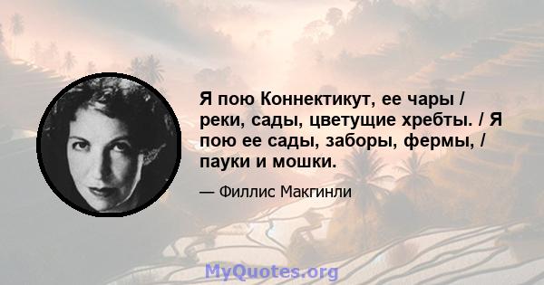 Я пою Коннектикут, ее чары / реки, сады, цветущие хребты. / Я пою ее сады, заборы, фермы, / пауки и мошки.