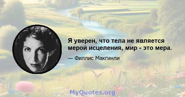 Я уверен, что тела не является мерой исцеления, мир - это мера.