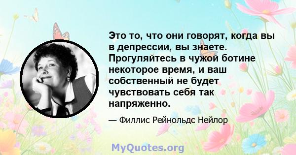 Это то, что они говорят, когда вы в депрессии, вы знаете. Прогуляйтесь в чужой ботине некоторое время, и ваш собственный не будет чувствовать себя так напряженно.