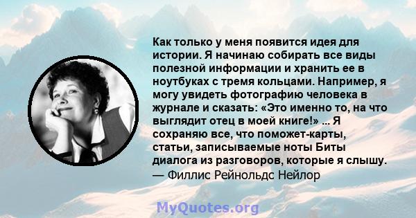 Как только у меня появится идея для истории. Я начинаю собирать все виды полезной информации и хранить ее в ноутбуках с тремя кольцами. Например, я могу увидеть фотографию человека в журнале и сказать: «Это именно то,