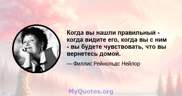 Когда вы нашли правильный - когда видите его, когда вы с ним - вы будете чувствовать, что вы вернетесь домой.