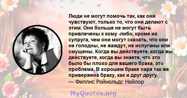 Люди не могут помочь так, как они чувствуют, только то, что они делают с этим. Они больше не могут быть привлечены к кому -либо, кроме их супруга, чем они могут сказать, что они не голодны, не жаждут, не испуганы или