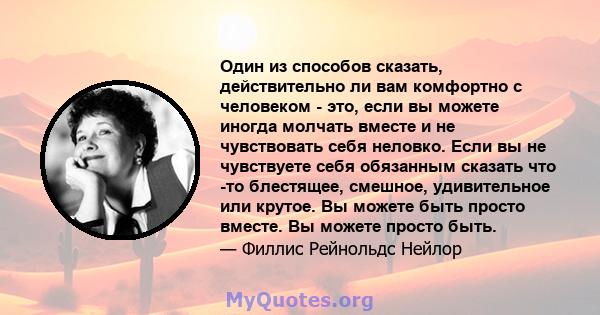 Один из способов сказать, действительно ли вам комфортно с человеком - это, если вы можете иногда молчать вместе и не чувствовать себя неловко. Если вы не чувствуете себя обязанным сказать что -то блестящее, смешное,