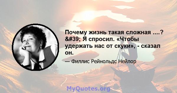 Почему жизнь такая сложная ....? ' Я спросил. «Чтобы удержать нас от скуки», - сказал он.