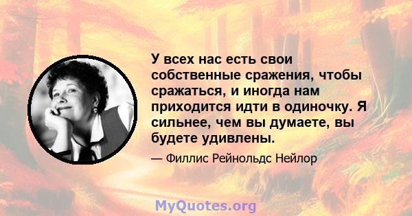 У всех нас есть свои собственные сражения, чтобы сражаться, и иногда нам приходится идти в одиночку. Я сильнее, чем вы думаете, вы будете удивлены.