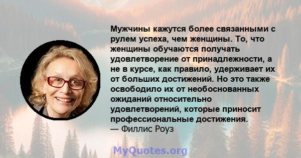 Мужчины кажутся более связанными с рулем успеха, чем женщины. То, что женщины обучаются получать удовлетворение от принадлежности, а не в курсе, как правило, удерживает их от больших достижений. Но это также освободило