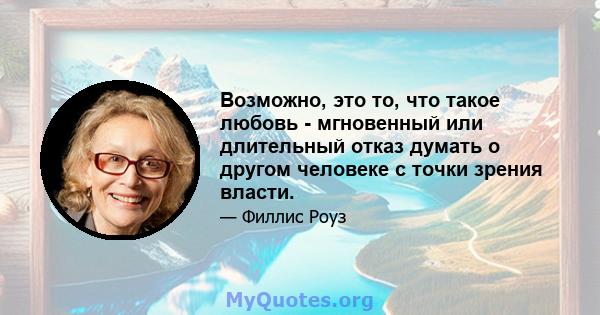 Возможно, это то, что такое любовь - мгновенный или длительный отказ думать о другом человеке с точки зрения власти.