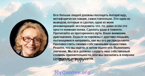 Все больше людей должны посещать Антарктиду, метафорически говоря, самостоятельно. Это один из выводов, которые я сделал, одна из моих рекомендаций: исследовать что -то, даже если это просто книжная полка. Сделать удар