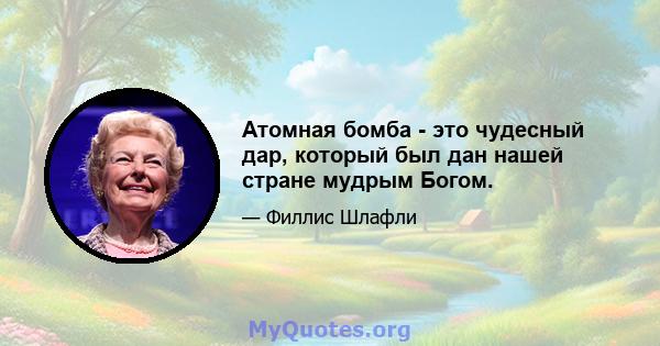 Атомная бомба - это чудесный дар, который был дан нашей стране мудрым Богом.