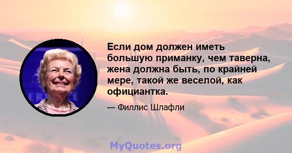 Если дом должен иметь большую приманку, чем таверна, жена должна быть, по крайней мере, такой же веселой, как официантка.