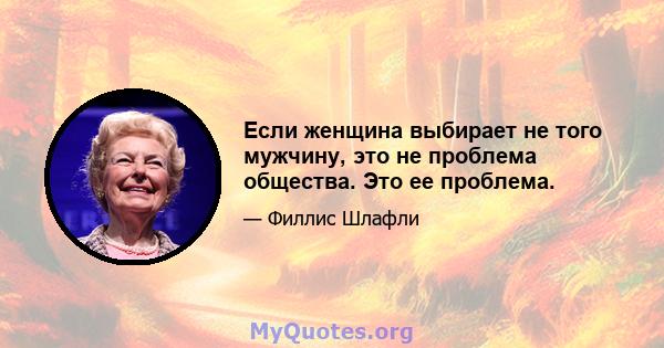 Если женщина выбирает не того мужчину, это не проблема общества. Это ее проблема.