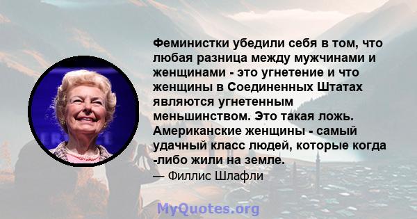 Феминистки убедили себя в том, что любая разница между мужчинами и женщинами - это угнетение и что женщины в Соединенных Штатах являются угнетенным меньшинством. Это такая ложь. Американские женщины - самый удачный