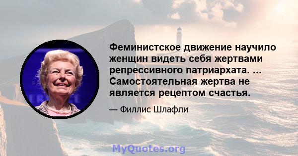 Феминистское движение научило женщин видеть себя жертвами репрессивного патриархата. ... Самостоятельная жертва не является рецептом счастья.