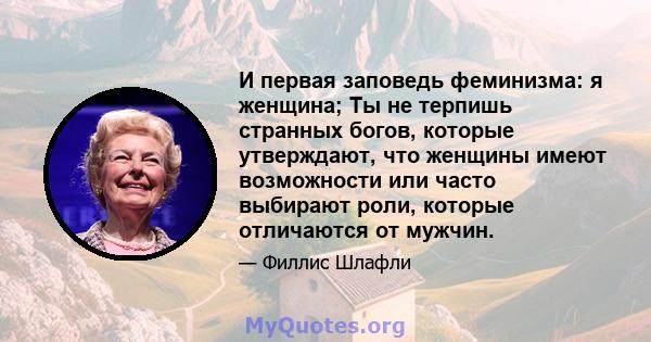 И первая заповедь феминизма: я женщина; Ты не терпишь странных богов, которые утверждают, что женщины имеют возможности или часто выбирают роли, которые отличаются от мужчин.