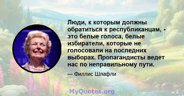 Люди, к которым должны обратиться к республиканцам, - это белые голоса, белые избиратели, которые не голосовали на последних выборах. Пропагандисты ведет нас по неправильному пути.