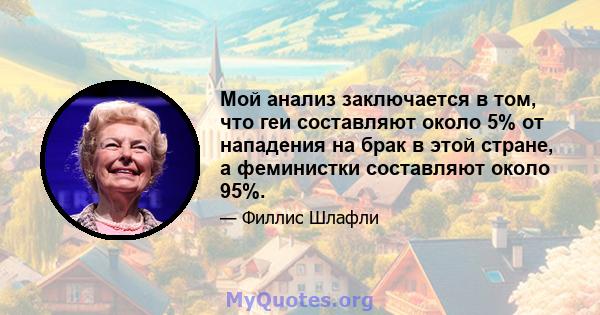 Мой анализ заключается в том, что геи составляют около 5% от нападения на брак в этой стране, а феминистки составляют около 95%.