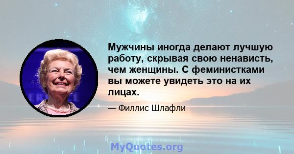 Мужчины иногда делают лучшую работу, скрывая свою ненависть, чем женщины. С феминистками вы можете увидеть это на их лицах.