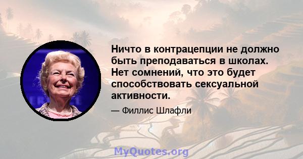 Ничто в контрацепции не должно быть преподаваться в школах. Нет сомнений, что это будет способствовать сексуальной активности.