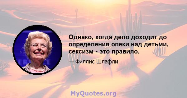 Однако, когда дело доходит до определения опеки над детьми, сексизм - это правило.