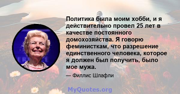 Политика была моим хобби, и я действительно провел 25 лет в качестве постоянного домохозяйства. Я говорю феминисткам, что разрешение единственного человека, которое я должен был получить, было мое мужа.