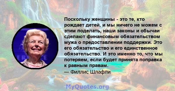 Поскольку женщины - это те, кто рождает детей, и мы ничего не можем с этим поделать, наши законы и обычаи сделают финансовым обязательством мужа о предоставлении поддержки. Это его обязательство и его единственное