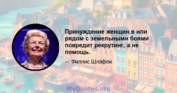 Принуждение женщин в или рядом с земельными боями повредит рекрутинг, а не помощь.