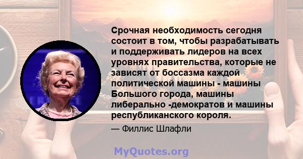 Срочная необходимость сегодня состоит в том, чтобы разрабатывать и поддерживать лидеров на всех уровнях правительства, которые не зависят от боссазма каждой политической машины - машины Большого города, машины