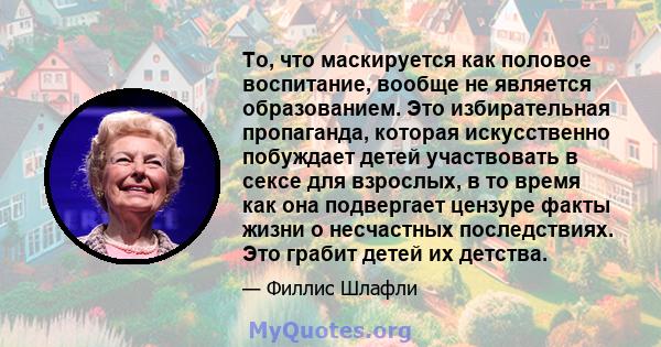 То, что маскируется как половое воспитание, вообще не является образованием. Это избирательная пропаганда, которая искусственно побуждает детей участвовать в сексе для взрослых, в то время как она подвергает цензуре