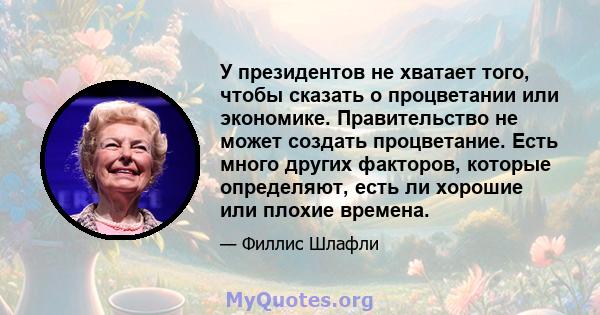 У президентов не хватает того, чтобы сказать о процветании или экономике. Правительство не может создать процветание. Есть много других факторов, которые определяют, есть ли хорошие или плохие времена.