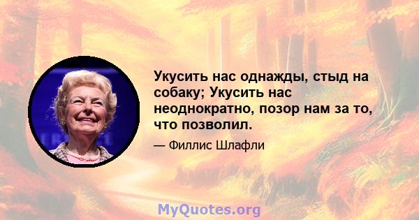 Укусить нас однажды, стыд на собаку; Укусить нас неоднократно, позор нам за то, что позволил.