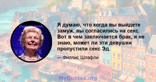 Я думаю, что когда вы выйдете замуж, вы согласились на секс. Вот в чем заключается брак, я не знаю, может ли эти девушки пропустили секс Эд.