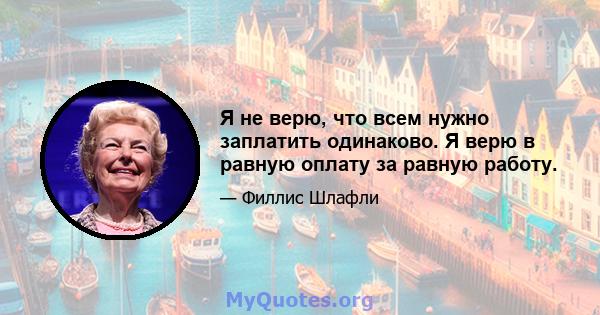 Я не верю, что всем нужно заплатить одинаково. Я верю в равную оплату за равную работу.