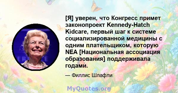 [Я] уверен, что Конгресс примет законопроект Kennedy-Hatch Kidcare, первый шаг к системе социализированной медицины с одним плательщиком, которую NEA [Национальная ассоциация образования] поддерживала годами.