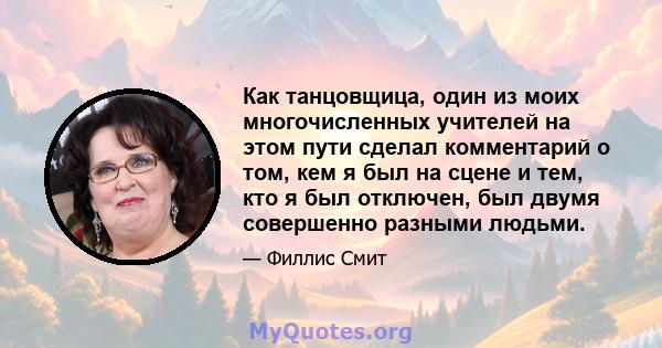 Как танцовщица, один из моих многочисленных учителей на этом пути сделал комментарий о том, кем я был на сцене и тем, кто я был отключен, был двумя совершенно разными людьми.