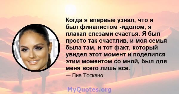 Когда я впервые узнал, что я был финалистом -идолом, я плакал слезами счастья. Я был просто так счастлив, и моя семья была там, и тот факт, который увидел этот момент и поделился этим моментом со мной, был для меня