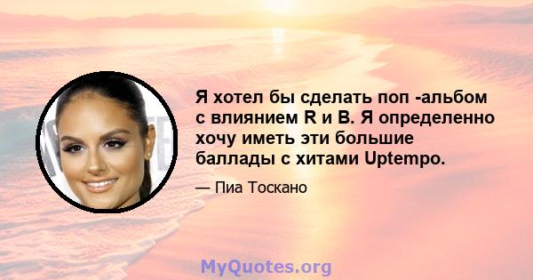 Я хотел бы сделать поп -альбом с влиянием R и B. Я определенно хочу иметь эти большие баллады с хитами Uptempo.