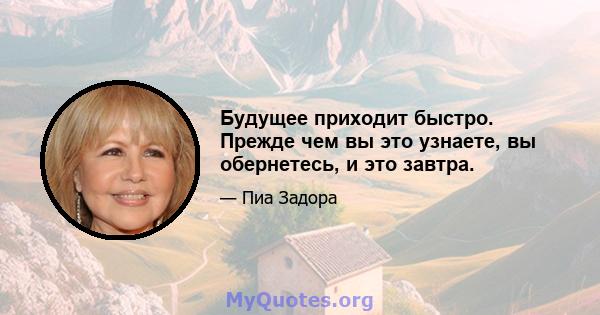 Будущее приходит быстро. Прежде чем вы это узнаете, вы обернетесь, и это завтра.